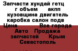 Запчасти хундай гетц 2010г объем 1.6 акпп кузовщина двигатель каробка салон подв › Цена ­ 1 000 - Все города Авто » Продажа запчастей   . Крым,Севастополь